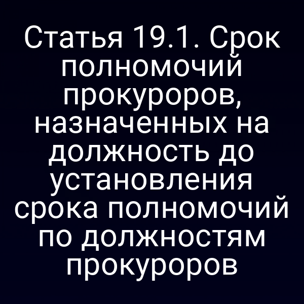 Статья 19.1. Срок полномочий прокуроров, назначенных на должность до установления срока полномочий по должностям прокуроров
