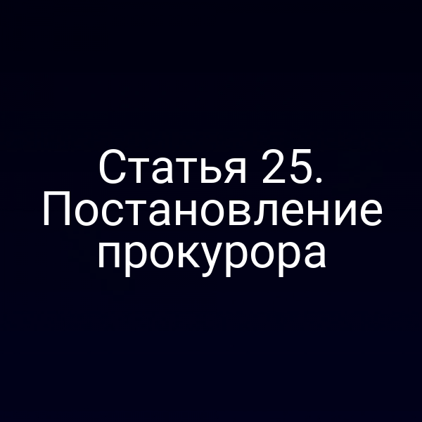 Статья 25. Постановление прокурора
