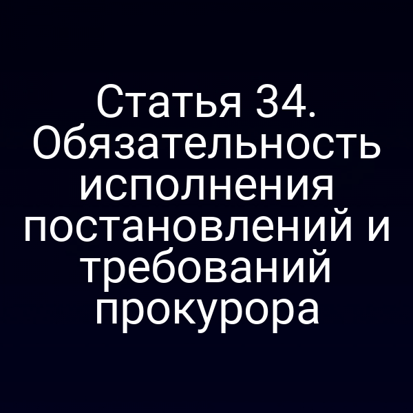 Статья 34. Обязательность исполнения постановлений и требований прокурора
