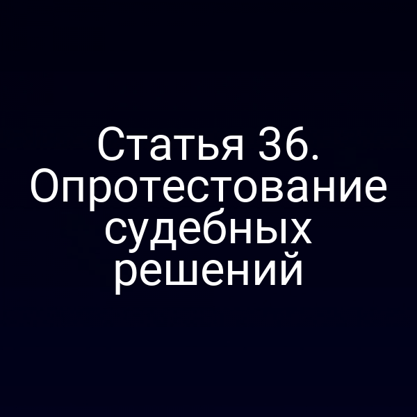 Статья 36. Опротестование судебных решений