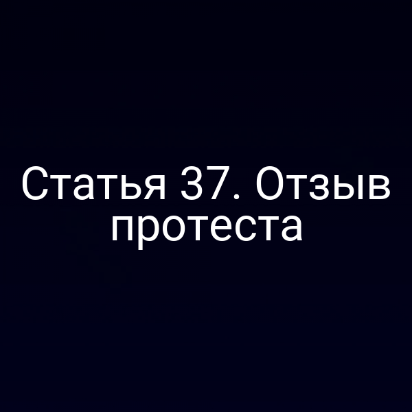 Статья 37. Отзыв протеста