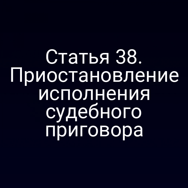 Статья 38. Приостановление исполнения судебного приговора