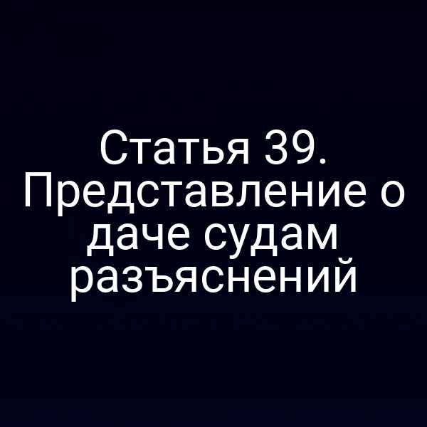 Статья 39. Представление о даче судам разъяснений