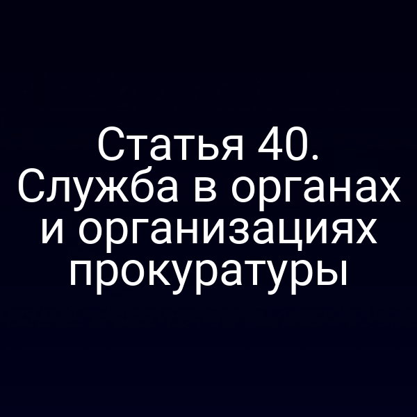 Статья 40. Служба в органах и организациях прокуратуры