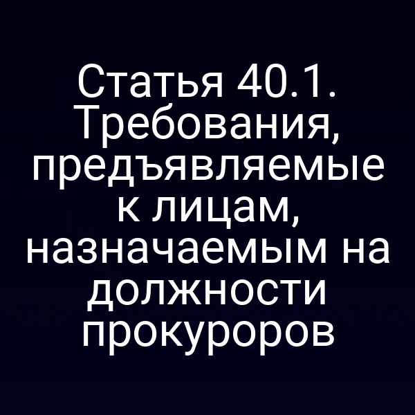 Статья 40.1. Требования, предъявляемые к лицам, назначаемым на должности прокуроров