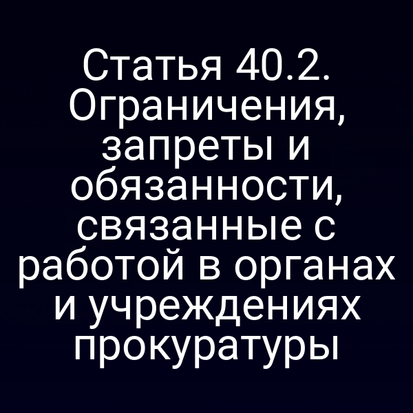 Статья 40.2. Ограничения, запреты и обязанности, связанные с работой в органах и учреждениях прокуратуры