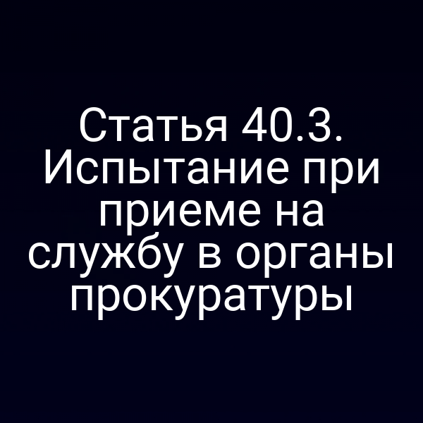 Статья 40.3. Испытание при приеме на службу в органы прокуратуры