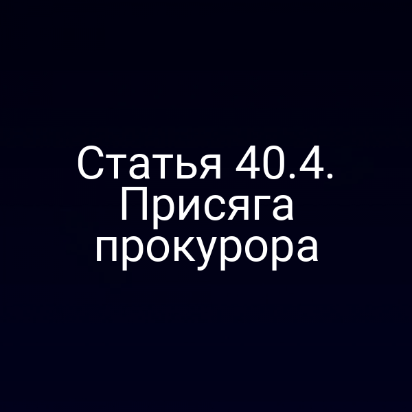 Статья 40.4. Присяга прокурора