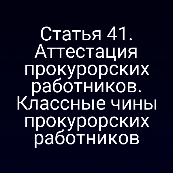 Статья 41. Аттестация прокурорских работников. Классные чины прокурорских работников