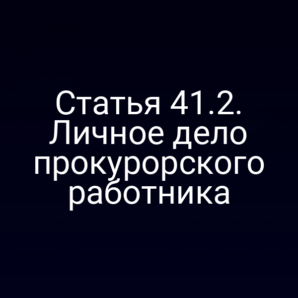 Статья 41.2. Личное дело прокурорского работника