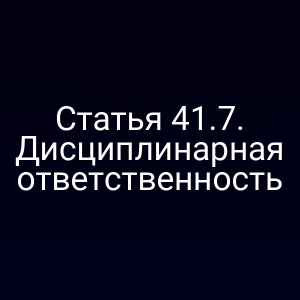 Статья 41.7. Дисциплинарная ответственность