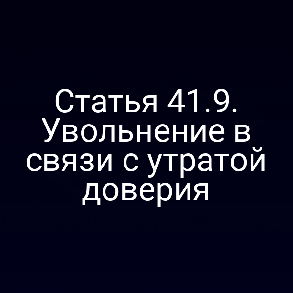 Статья 41.9. Увольнение в связи с утратой доверия