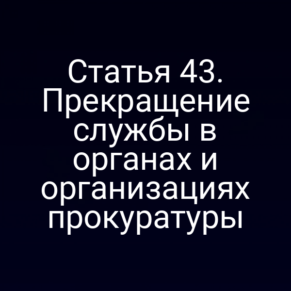 Статья 43. Прекращение службы в органах и организациях прокуратуры