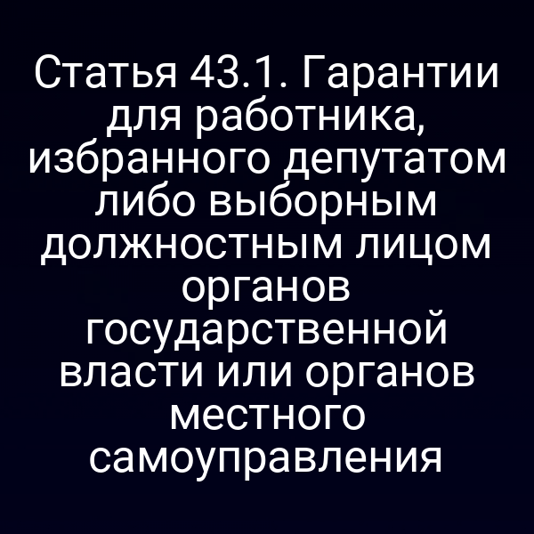 Статья 43.1. Гарантии для работника, избранного депутатом либо выборным должностным лицом органов государственной власти или органов местного самоуправления