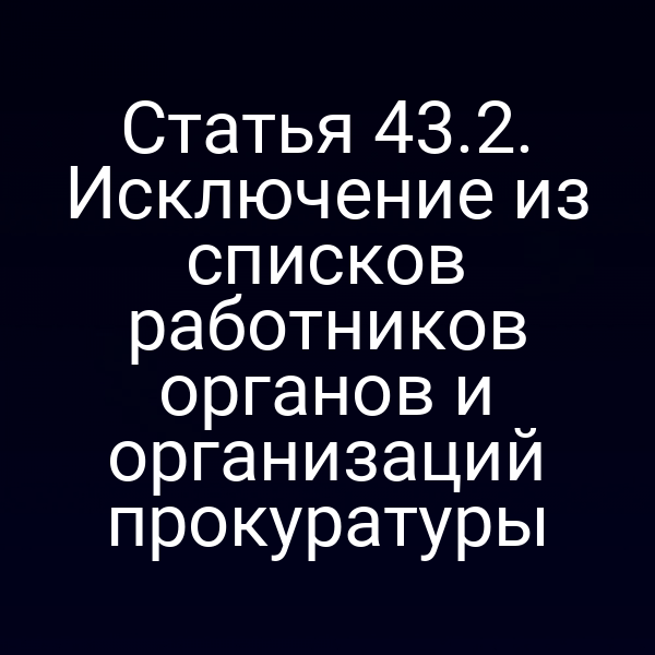 Статья 43.2. Исключение из списков работников органов и организаций прокуратуры