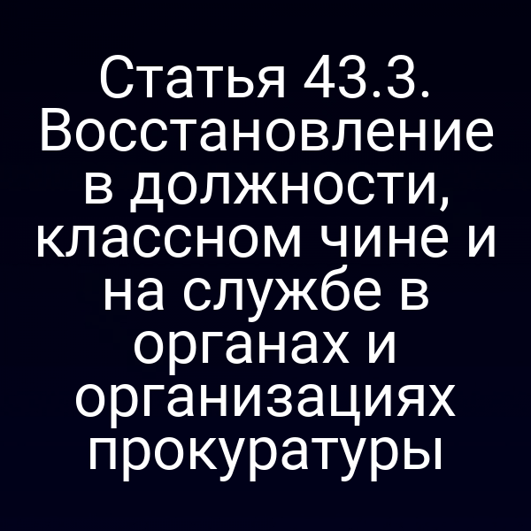 Статья 43.3. Восстановление в должности, классном чине и на службе в органах и организациях прокуратуры