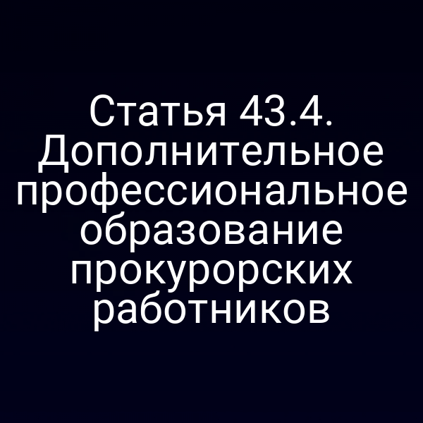 Статья 43.4. Дополнительное профессиональное образование прокурорских работников