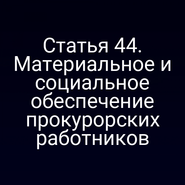 Статья 44. Материальное и социальное обеспечение прокурорских работников