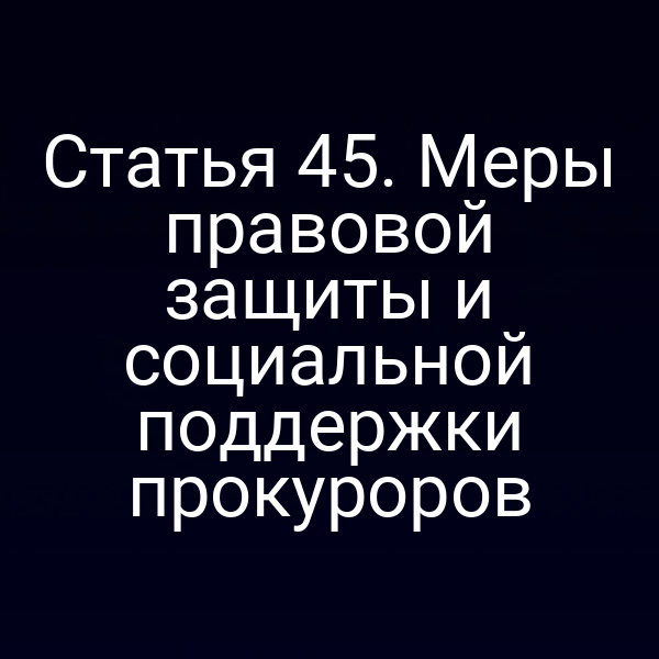 Статья 45. Меры правовой защиты и социальной поддержки прокуроров