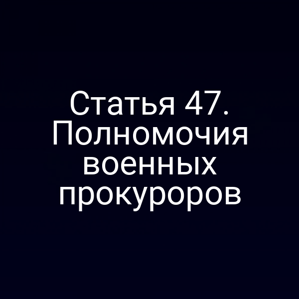 Статья 47. Полномочия военных прокуроров