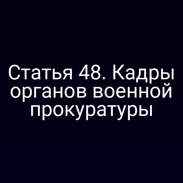 Статья 48. Кадры органов военной прокуратуры