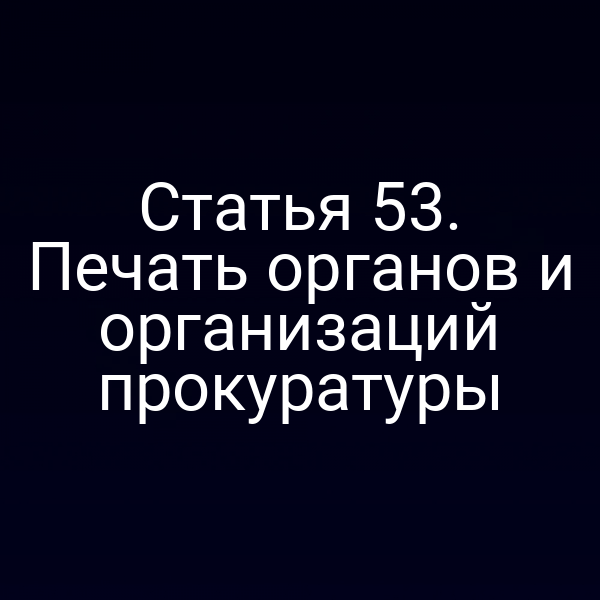 Статья 53. Печать органов и организаций прокуратуры
