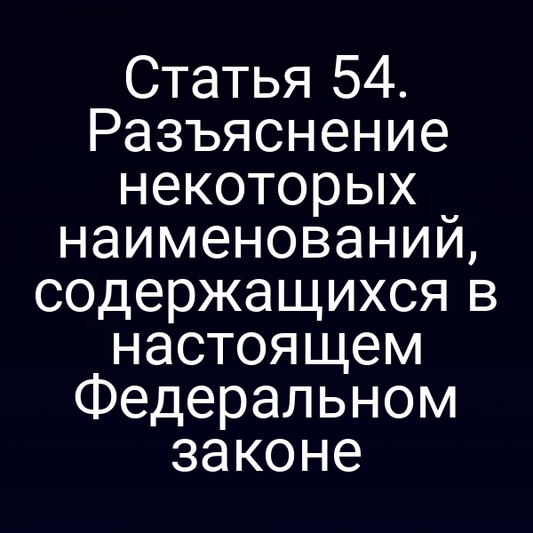 Статья 54. Разъяснение некоторых наименований, содержащихся в настоящем Федеральном законе