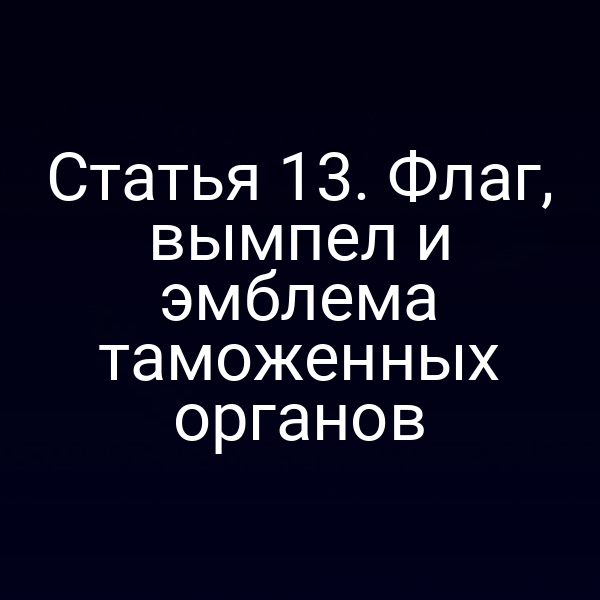 Статья 13. Флаг, вымпел и эмблема таможенных органов