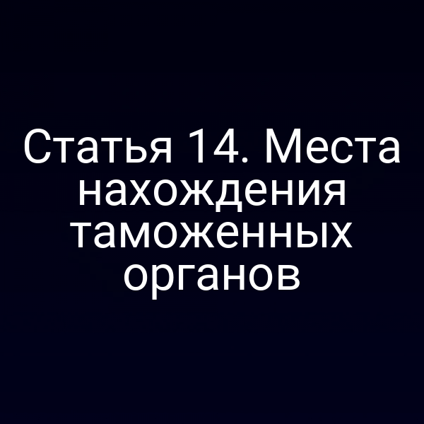 Статья 14. Места нахождения таможенных органов