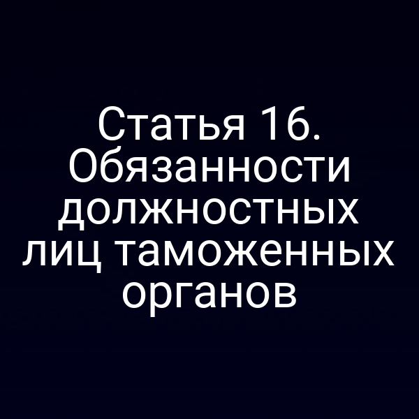 Статья 16. Обязанности должностных лиц таможенных органов
