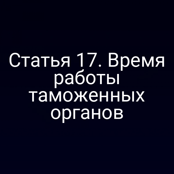 Статья 17. Время работы таможенных органов