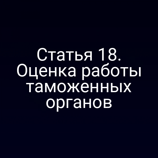 Статья 18. Оценка работы таможенных органов