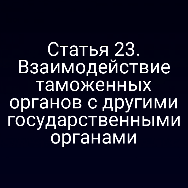 Статья 23. Взаимодействие таможенных органов с другими государственными органами