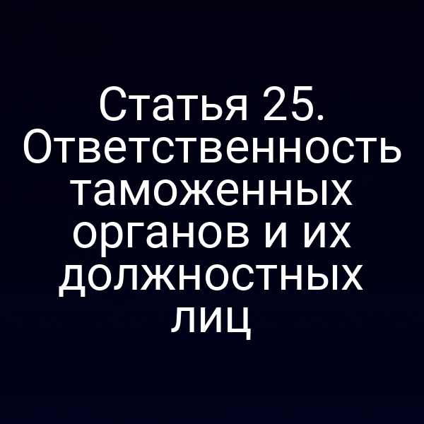 Статья 25. Ответственность таможенных органов и их должностных лиц