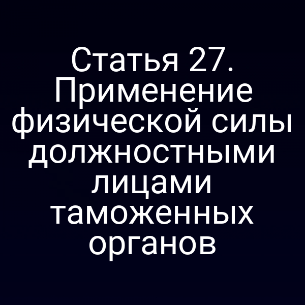Статья 27. Применение физической силы должностными лицами таможенных органов