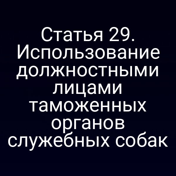 Статья 29. Использование должностными лицами таможенных органов служебных собак