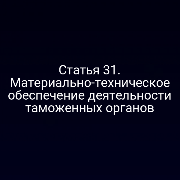 Статья 31. Материально-техническое обеспечение деятельности таможенных органов