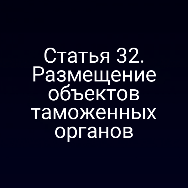 Статья 32. Размещение объектов таможенных органов