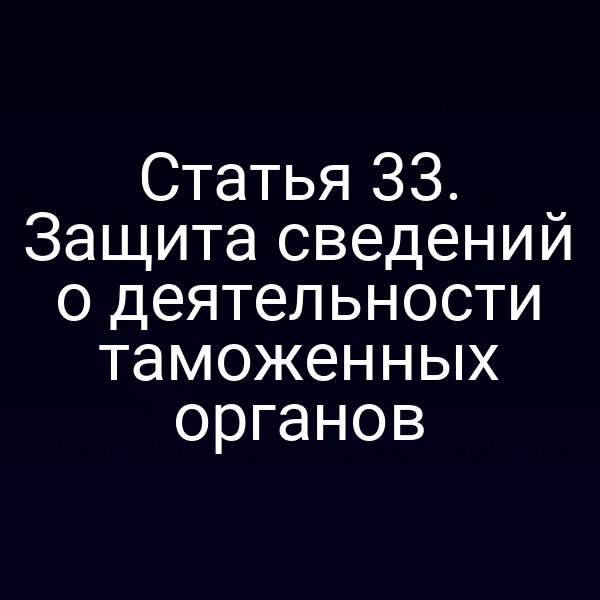 Статья 33. Защита сведений о деятельности таможенных органов