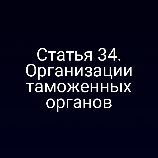 Статья 34. Организации таможенных органов