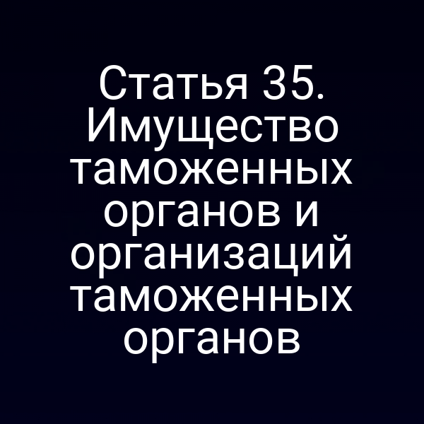 Статья 35. Имущество таможенных органов и организаций таможенных органов