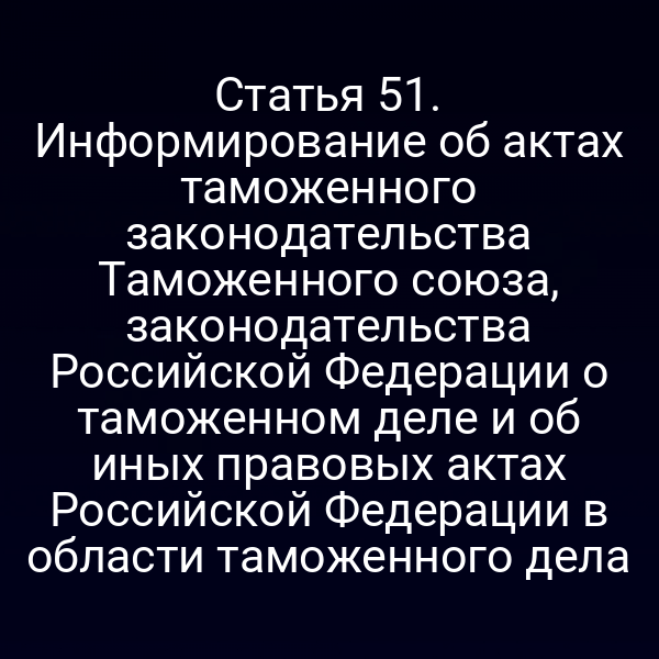 Статья 51. Информирование об актах таможенного законодательства Таможенного союза, законодательства Российской Федерации о таможенном деле и об иных правовых актах Российской Федерации в области таможенного дела