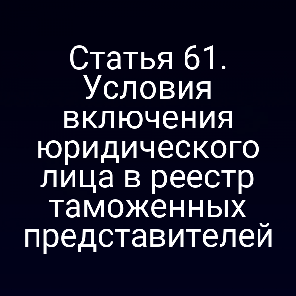 Статья 61. Условия включения юридического лица в реестр таможенных представителей