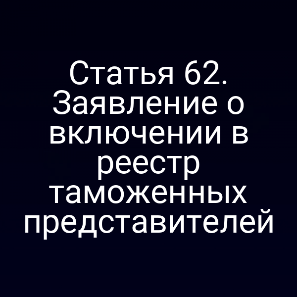 Статья 62. Заявление о включении в реестр таможенных представителей