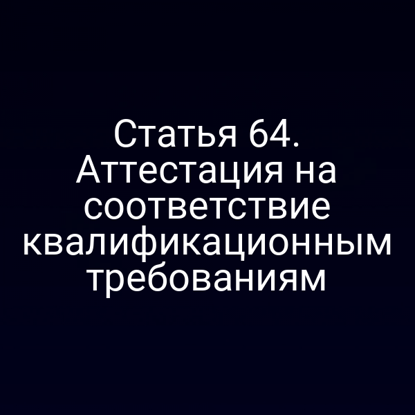 Статья 64. Аттестация на соответствие квалификационным требованиям