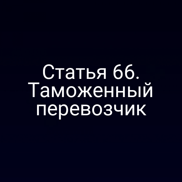 Статья 66. Таможенный перевозчик