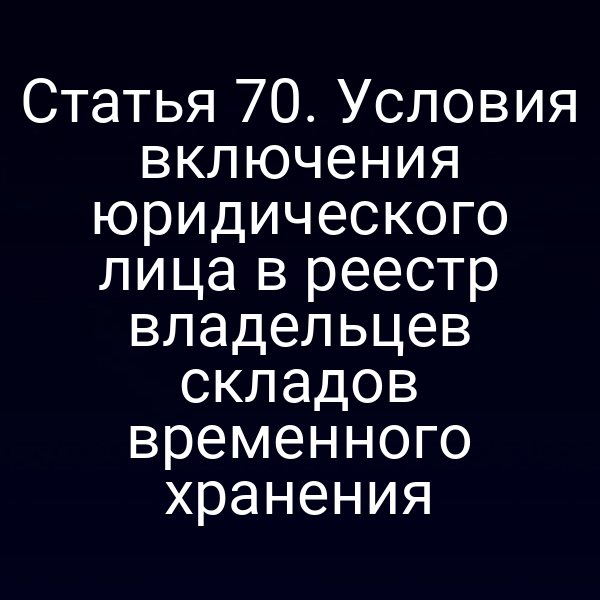 Статья 70. Условия включения юридического лица в реестр владельцев складов временного хранения