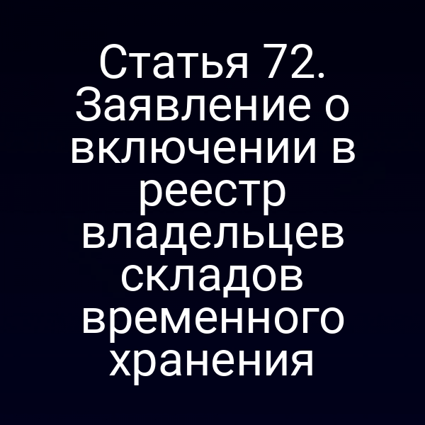 Статья 72. Заявление о включении в реестр владельцев складов временного хранения
