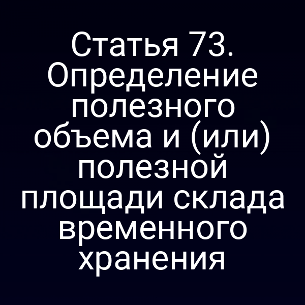 Статья 73. Определение полезного объема и (или) полезной площади склада временного хранения