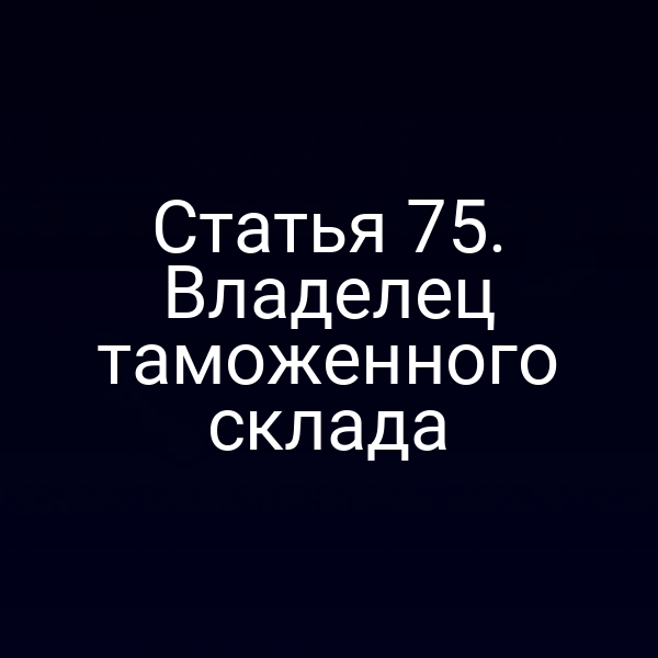 Статья 75. Владелец таможенного склада